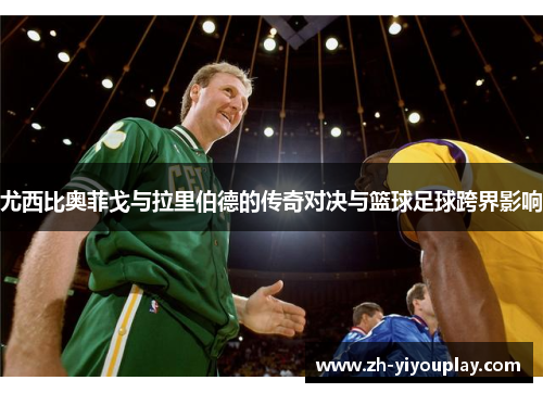 尤西比奥菲戈与拉里伯德的传奇对决与篮球足球跨界影响