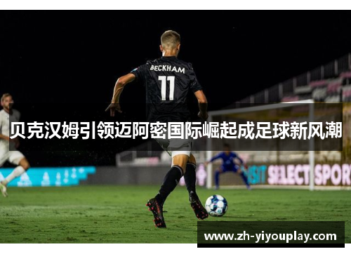 贝克汉姆引领迈阿密国际崛起成足球新风潮