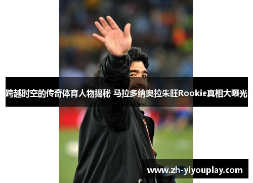 跨越时空的传奇体育人物揭秘 马拉多纳奥拉朱旺Rookie真相大曝光