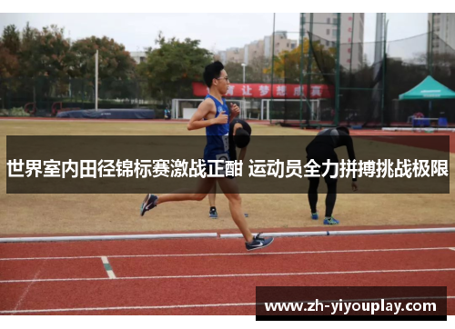 世界室内田径锦标赛激战正酣 运动员全力拼搏挑战极限
