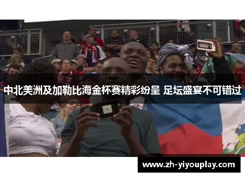 中北美洲及加勒比海金杯赛精彩纷呈 足坛盛宴不可错过