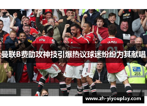 曼联B费助攻神技引爆热议球迷纷纷为其献唱