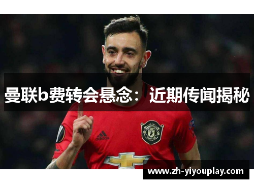 曼联b费转会悬念：近期传闻揭秘
