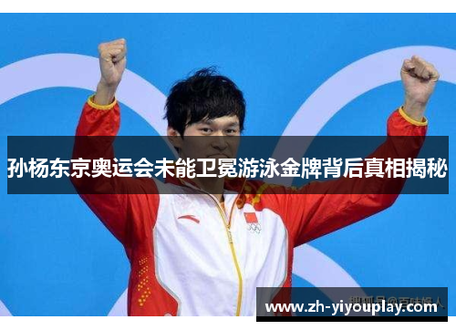 孙杨东京奥运会未能卫冕游泳金牌背后真相揭秘